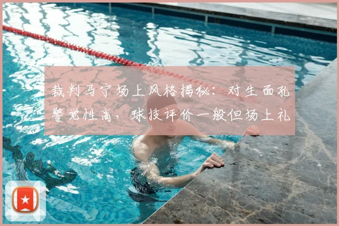 裁判马宁场上风格揭秘:对生面孔警觉性高,球技评价一般但场上礼仪获认可,记者2026年近距离观察实录