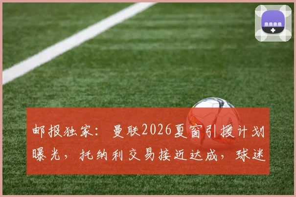邮报独家：曼联2026夏窗引援计划曝光，托纳利交易接近达成，球迷需关注三大关键点