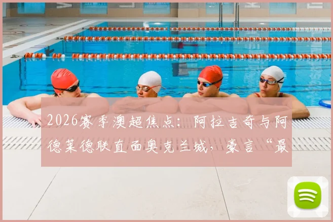 2026赛季澳超焦点：阿拉吉奇与阿德莱德联直面奥克兰城，豪言“最强之一，毫无畏惧”