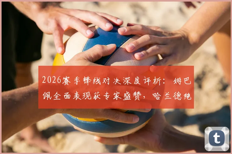2026赛季锋线对决深度评析：姆巴佩全面表现获专家盛赞，哈兰德绝杀能力价值几何？