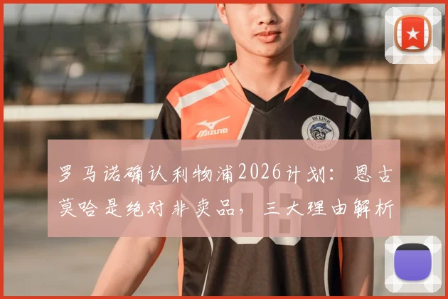 罗马诺确认利物浦2026计划：恩古莫哈是绝对非卖品，三大理由解析其留队关键