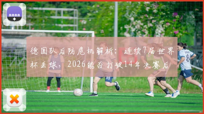 德国队后防危机解析：连续7届世界杯丢球，2026能否打破14年决赛后零封魔咒？