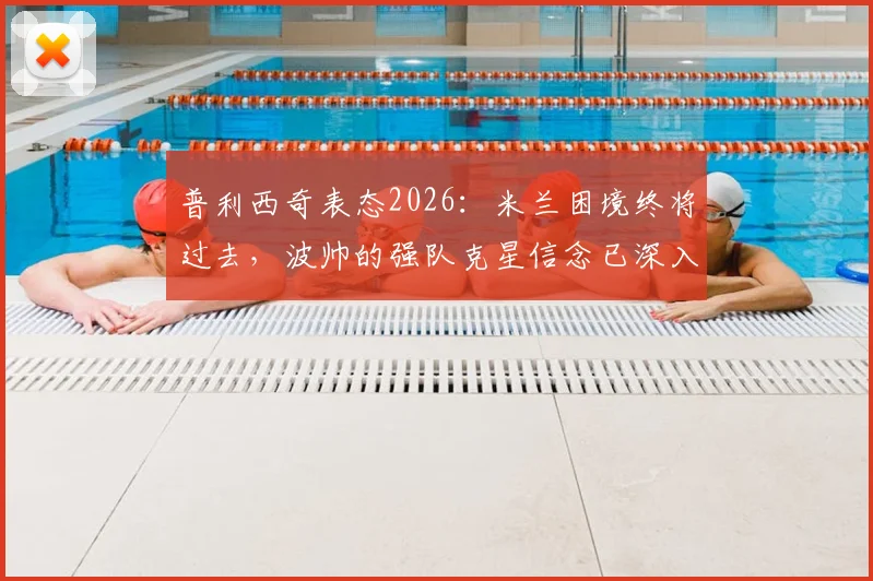 普利西奇表态2026：米兰困境终将过去，波帅的强队克星信念已深入骨髓