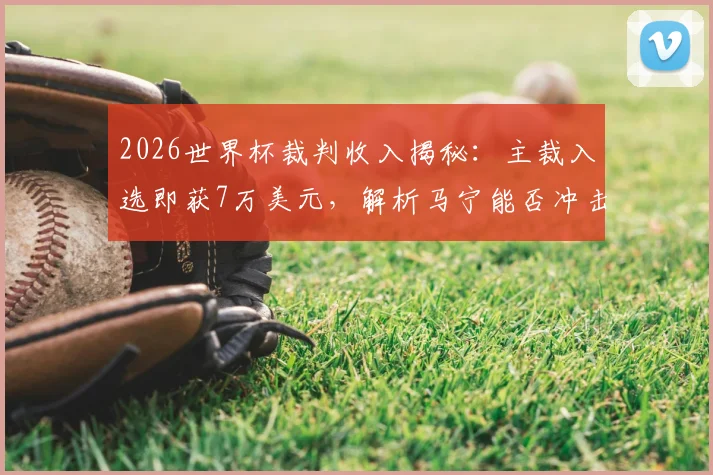 2026世界杯裁判收入揭秘：主裁入选即获7万美元，解析马宁能否冲击10万美金及中国裁判待遇