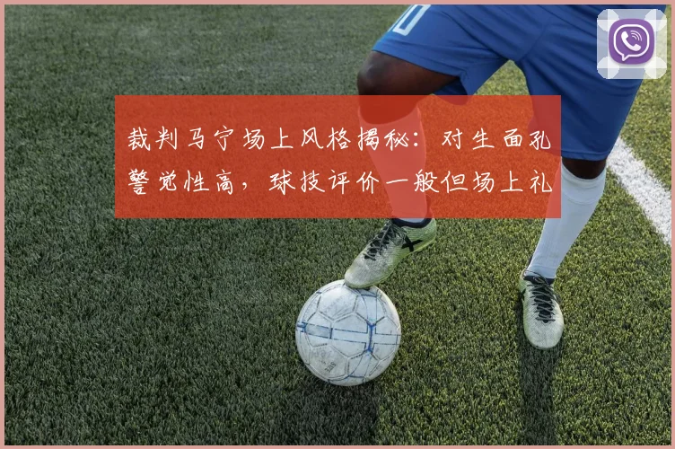 裁判马宁场上风格揭秘：对生面孔警觉性高，球技评价一般但场上礼仪获认可，记者2026年近距离观察实录