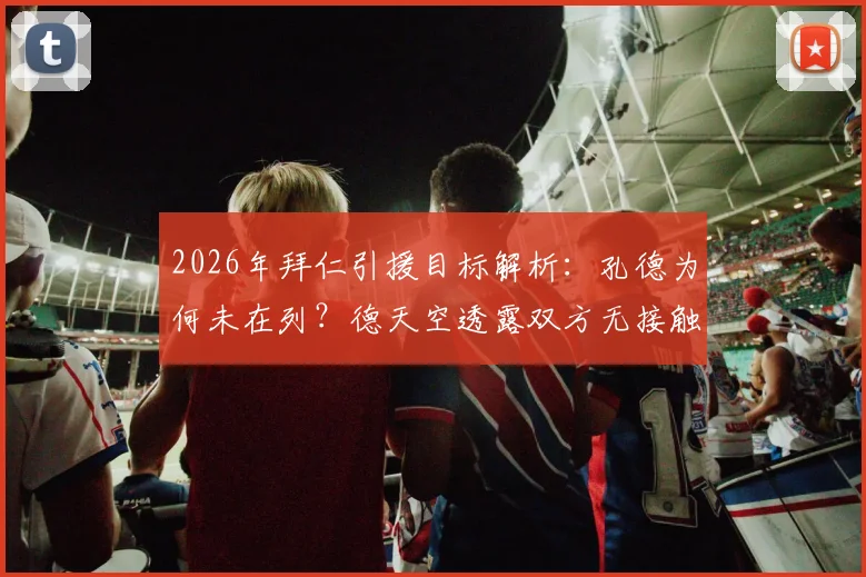 2026年拜仁引援目标解析:孔德为何未在列?德天空透露双方无接触,最新后卫引援动态预测