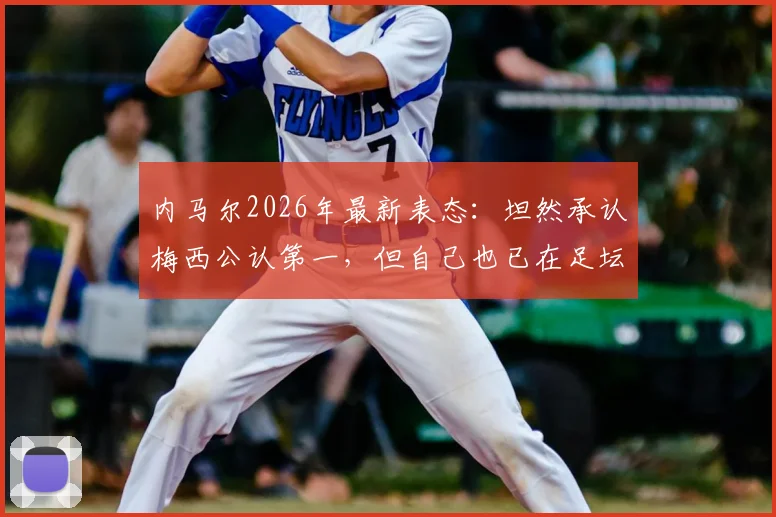 内马尔2026年最新表态：坦然承认梅西公认第一，但自己也已在足坛站稳脚跟