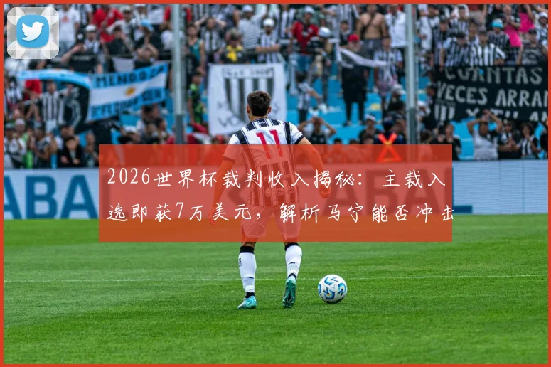2026世界杯裁判收入揭秘：主裁入选即获7万美元，解析马宁能否冲击10万美金及中国裁判待遇