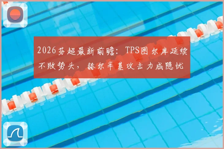 2026芬超最新前瞻：TPS图尔库延续不败势头，赫尔辛基攻击力成隐忧，比赛走势深度解析