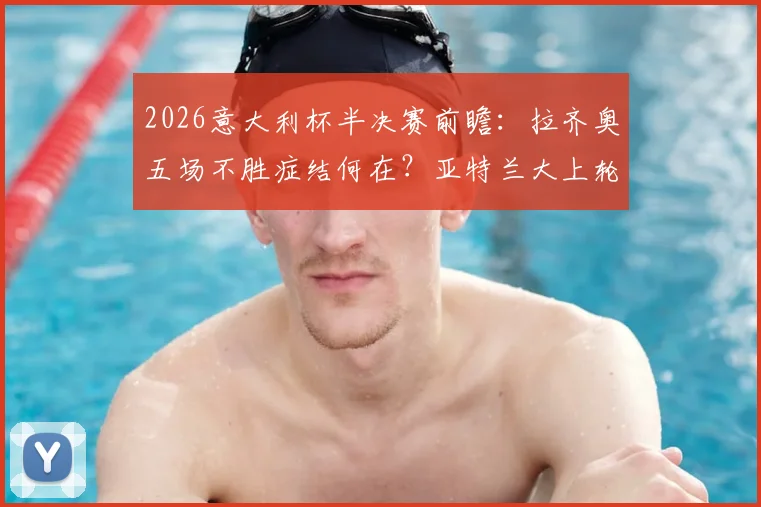 2026意大利杯半决赛前瞻:拉齐奥五场不胜症结何在?亚特兰大上轮爆冷后如何调整?附本场胜负关键解析
