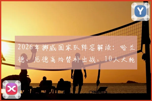 2026年挪威国家队阵容解读:哈兰德、厄德高均替补出战,10人大轮换并非烟雾弹,深度分析战术调整