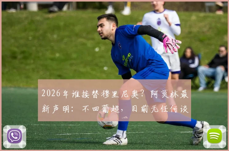 2026年谁接替穆里尼奥?阿莫林最新声明:不回葡超,目前无任何谈判接触
