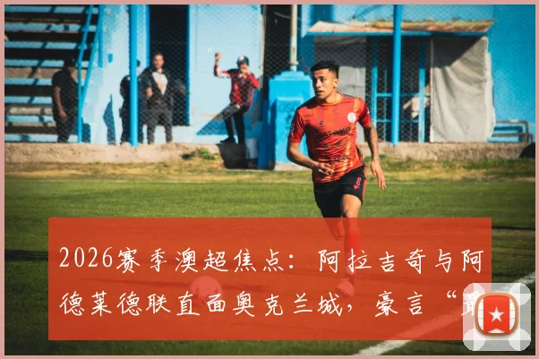 2026赛季澳超焦点:阿拉吉奇与阿德莱德联直面奥克兰城,豪言“最强之一,毫无畏惧”