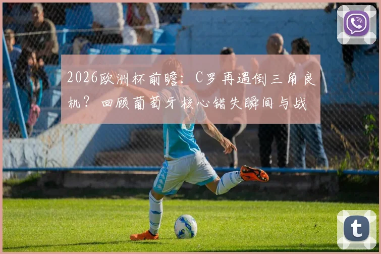 2026欧洲杯前瞻:C罗再遇倒三角良机?回顾葡萄牙核心错失瞬间与战术配合