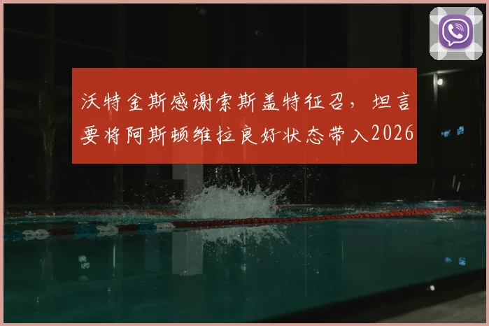沃特金斯感谢索斯盖特征召,坦言要将阿斯顿维拉良好状态带入2026世界杯备战