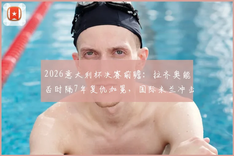 2026意大利杯决赛前瞻:拉齐奥能否时隔7年复仇加冕,国际米兰冲击双冠王火力解析