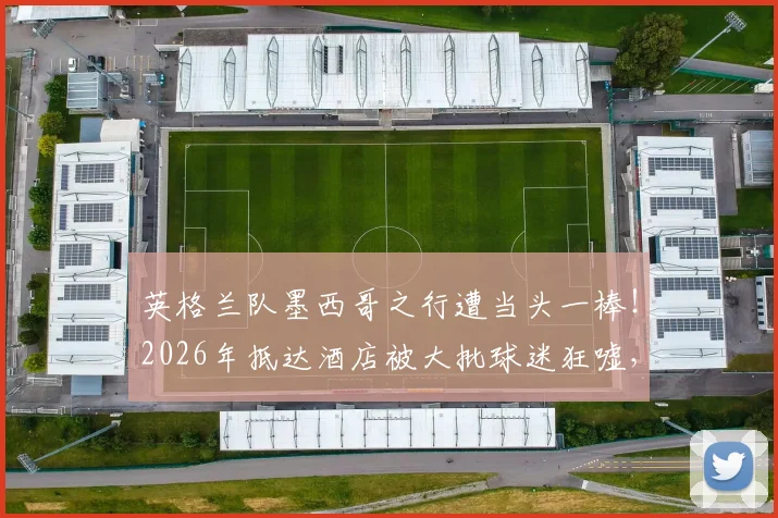 英格兰队墨西哥之行遭当头一棒!2026年抵达酒店被大批球迷狂嘘,客场考验提前开始