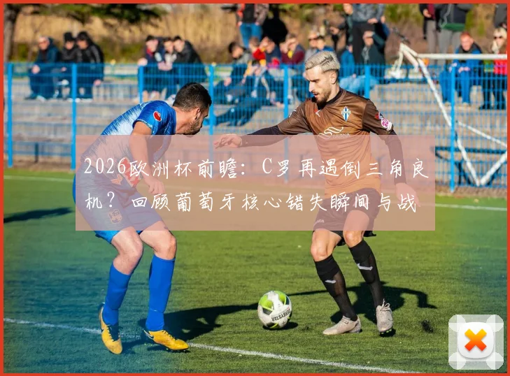 2026欧洲杯前瞻：C罗再遇倒三角良机？回顾葡萄牙核心错失瞬间与战术配合