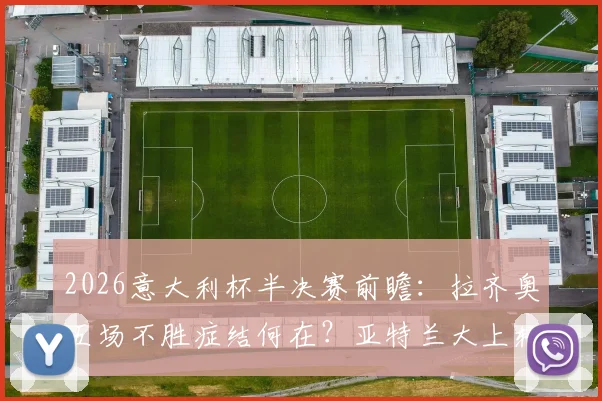 2026意大利杯半决赛前瞻:拉齐奥五场不胜症结何在?亚特兰大上轮爆冷后如何调整?附本场胜负关键解析