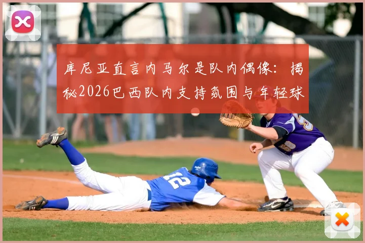 库尼亚直言内马尔是队内偶像:揭秘2026巴西队内支持氛围与年轻球员成长启示
