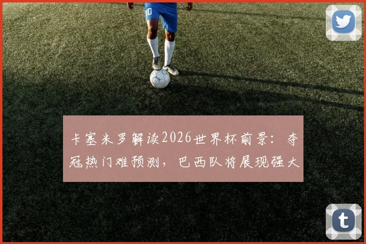 卡塞米罗解读2026世界杯前景：夺冠热门难预测，巴西队将展现强大竞争力
