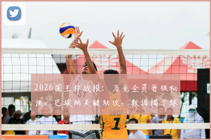 2026国王杯战报：马竞全员晋级秘诀，巴埃纳关键助攻，数据揭示球队韧性