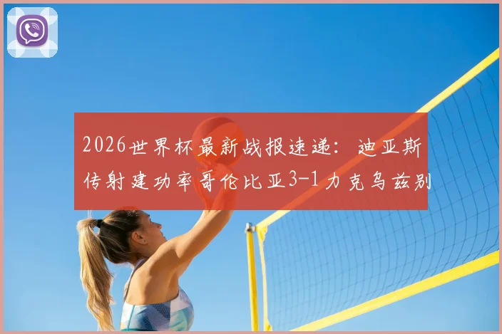 2026世界杯最新战报速递:迪亚斯传射建功率哥伦比亚3-1力克乌兹别克斯坦,南美劲旅小组出线前景分析