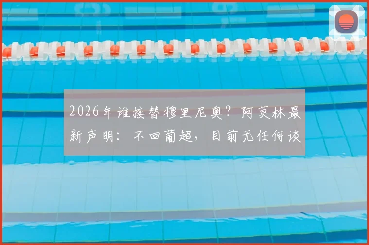 2026年谁接替穆里尼奥？阿莫林最新声明：不回葡超，目前无任何谈判接触