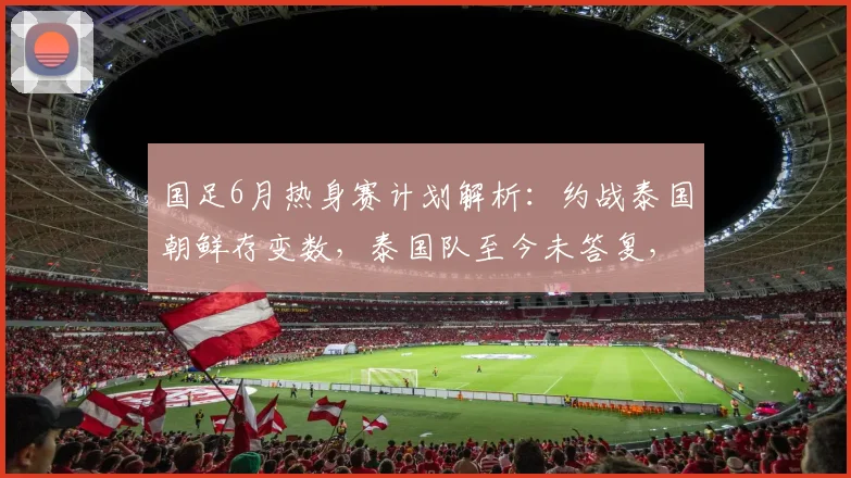 国足6月热身赛计划解析：约战泰国朝鲜存变数，泰国队至今未答复，世预赛备战遇难题