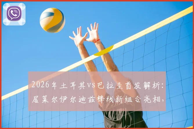 2026年土耳其vs巴拉圭首发解析:居莱尔伊尔迪兹锋线新组合亮相,恩西索能否扛起巴拉圭中场大旗?