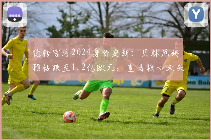德转官方2024身价更新：贝林厄姆预估跌至1.2亿欧元，皇马核心未来走势引发热议