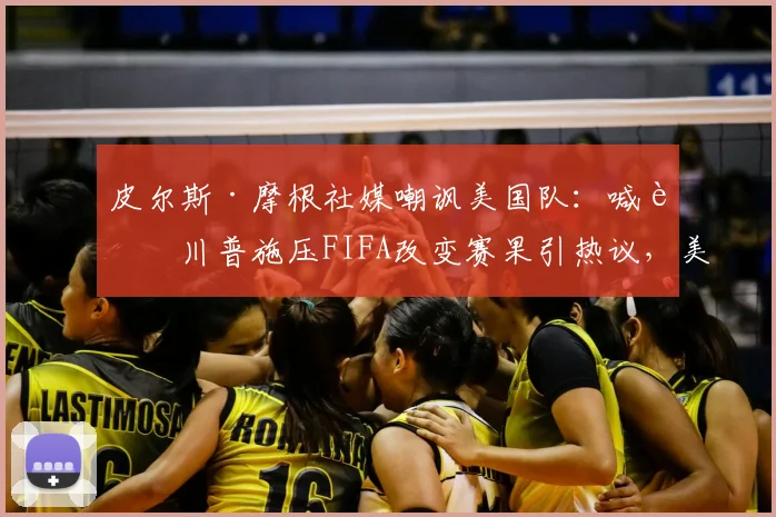 皮尔斯·摩根社媒嘲讽美国队：喊话川普施压FIFA改变赛果引热议，美国队2026世界杯前景再被审视