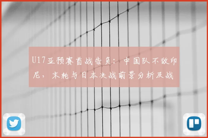 U17亚预赛首战告负：中国队不敌印尼，末轮与日本决战前景分析及战术看点