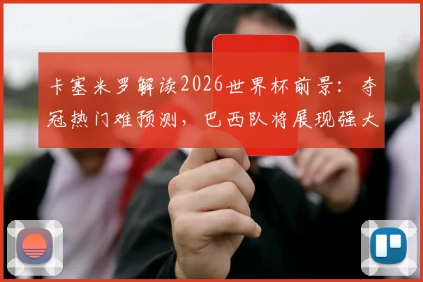 卡塞米罗解读2026世界杯前景:夺冠热门难预测,巴西队将展现强大竞争力