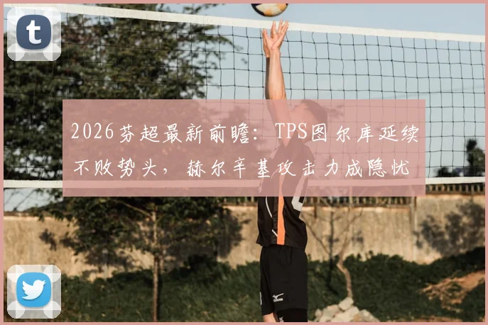 2026芬超最新前瞻：TPS图尔库延续不败势头，赫尔辛基攻击力成隐忧，比赛走势深度解析