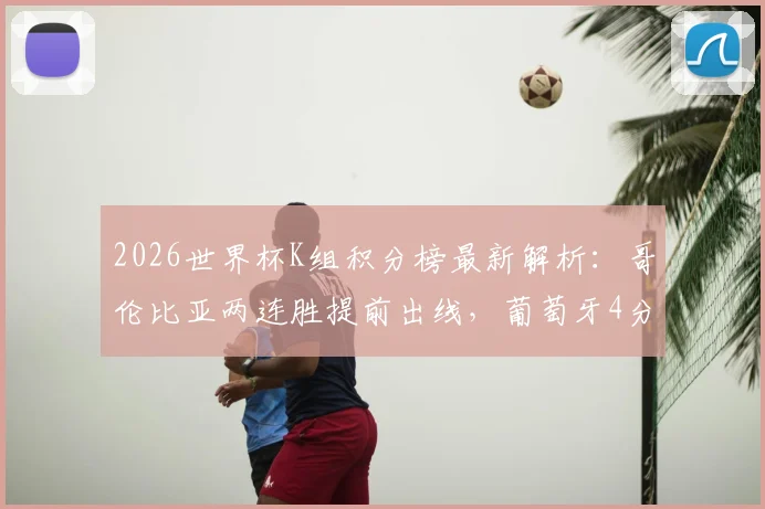 2026世界杯K组积分榜最新解析：哥伦比亚两连胜提前出线，葡萄牙4分第二出线形势如何？附末轮对阵前瞻