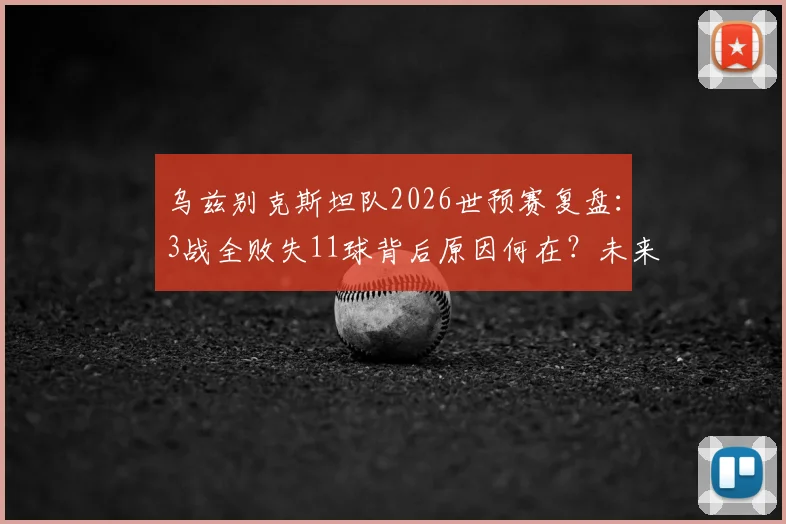 乌兹别克斯坦队2026世预赛复盘:3战全败失11球背后原因何在?未来出路深度探讨