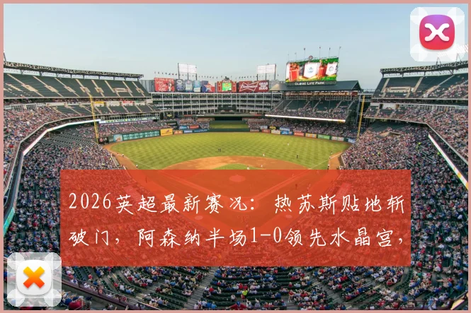 2026英超最新赛况:热苏斯贴地斩破门,阿森纳半场1-0领先水晶宫,附战术打法解析