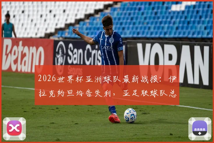 2026世界杯亚洲球队最新战报:伊拉克约旦均告失利,亚足联球队总战绩2胜4平2负深度解析