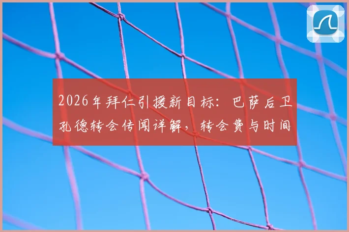 2026年拜仁引援新目标：巴萨后卫孔德转会传闻详解，转会费与时间线分析