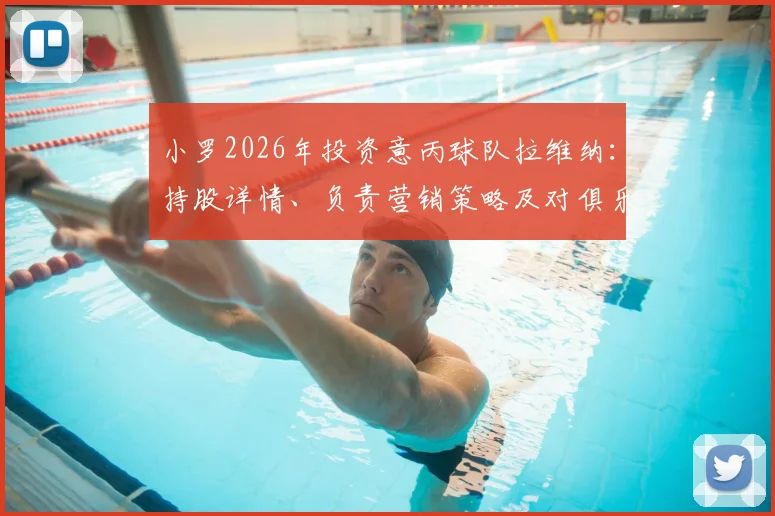 小罗2026年投资意丙球队拉维纳:持股详情、负责营销策略及对俱乐部未来发展的影响分析