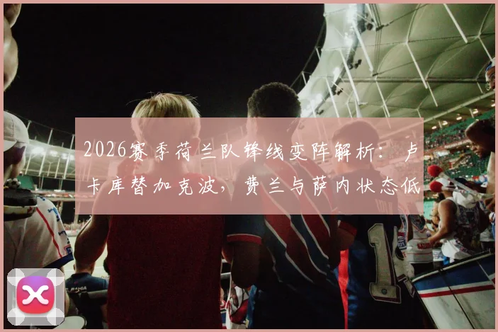 2026赛季荷兰队锋线变阵解析：卢卡库替加克波，费兰与萨内状态低迷成焦点