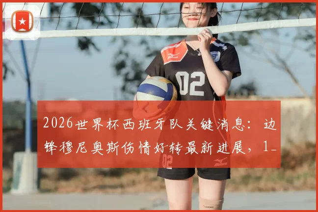 2026世界杯西班牙队关键消息：边锋穆尼奥斯伤情好转最新进展，1_16决赛或有望登场分析