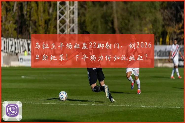 乌拉圭半场狂轰22脚射门，创2026年新纪录！下半场为何如此疯狂？