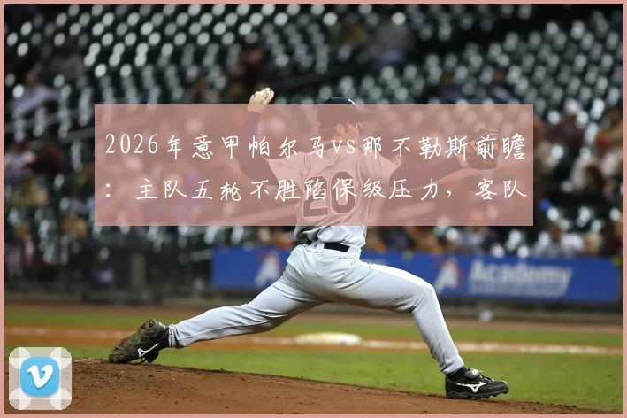 2026年意甲帕尔马vs那不勒斯前瞻:主队五轮不胜陷保级压力,客队豪取五连胜剑指三分,附历史交锋与关键球员解析