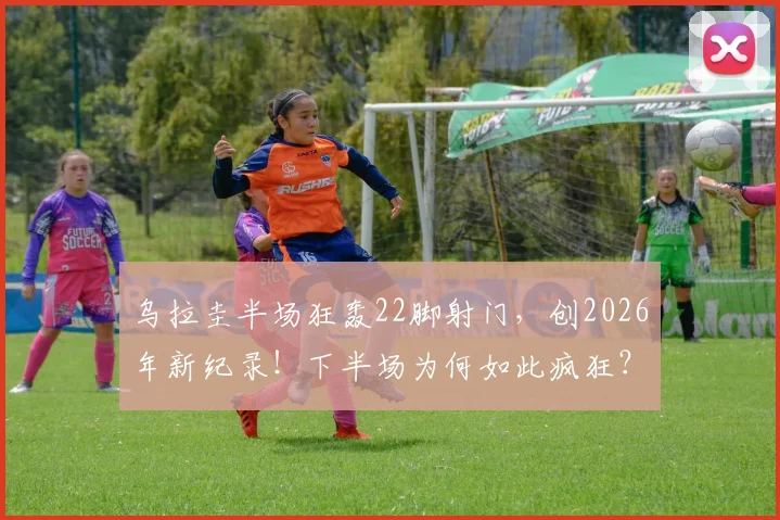乌拉圭半场狂轰22脚射门，创2026年新纪录！下半场为何如此疯狂？