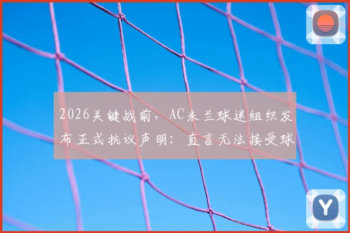2026关键战前，AC米兰球迷组织发布正式抗议声明：直言无法接受球队当前平庸表现，要求俱乐部高层正视问题