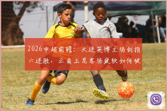 2026中超前瞻：大连英博主场剑指六连胜，云南玉昆客场疲软如何破局？附双方阵容深度解析