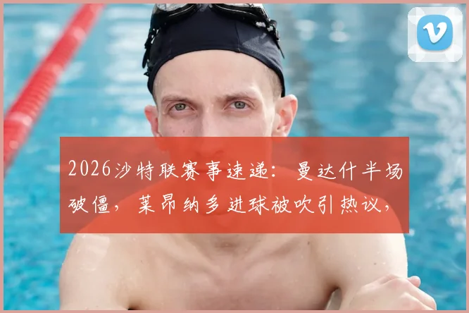 2026沙特联赛事速递：曼达什半场破僵，莱昂纳多进球被吹引热议，新月1-0费哈占先机