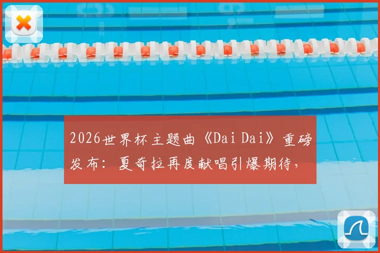 2026世界杯主题曲《Dai Dai》重磅发布：夏奇拉再度献唱引爆期待，附歌词风格深度解析与MV观看指南